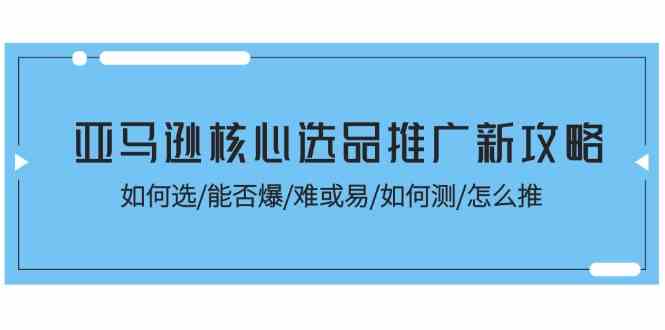 亚马逊核心选品推广新攻略！如何选/能否爆/难或易/如何测/怎么推 - 来及网络