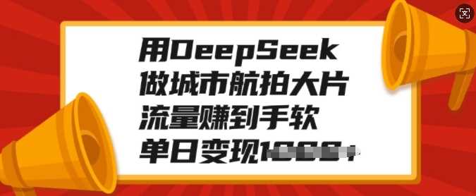 用DeepSeek做城市航拍大片，流量赚到手软，单日变现多张 - 来及网络