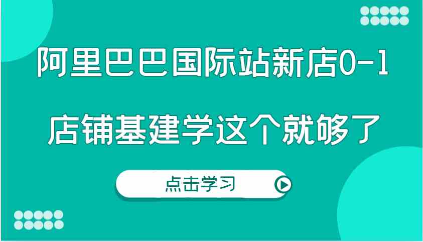 阿里巴巴国际站新店0-1，个人实践实操录制从0-1基建，店铺基建学这个就够了 - 来及网络
