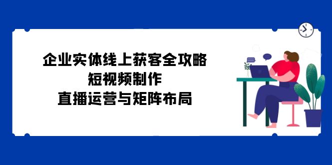 企业实体线上获客全攻略：短视频制作、直播运营与矩阵布局 - 来及网络