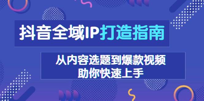 （13734期）抖音全域IP打造指南，从内容选题到爆款视频，助你快速上手 - 来及网络