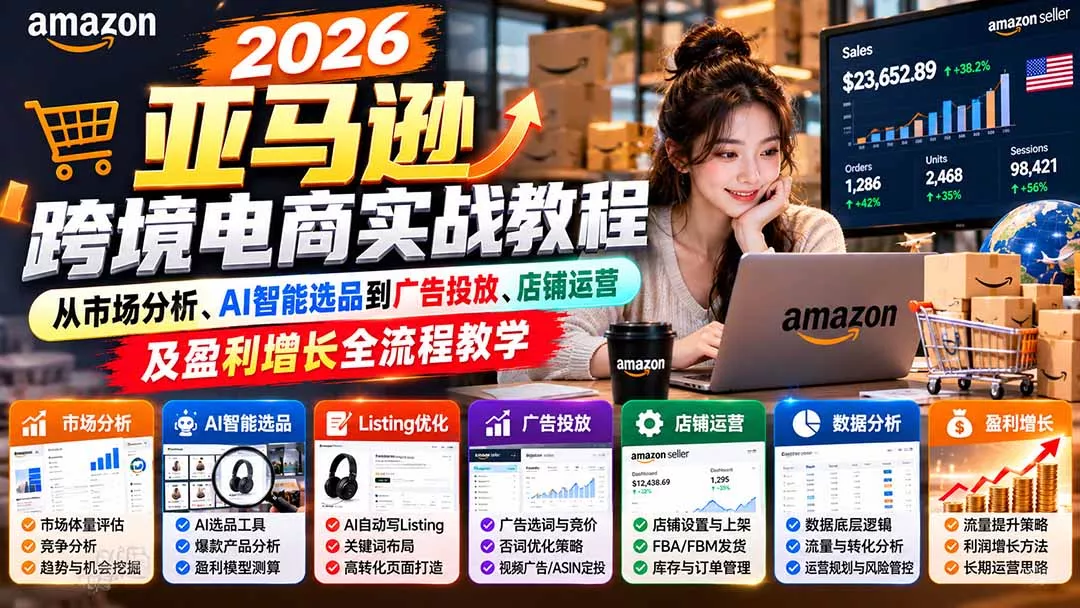 2026亚马逊跨境电商实战教程-更新1027，从市场分析、AI智能选品到广告投放、店铺运营及盈利增长全流程教学 - 来及网络