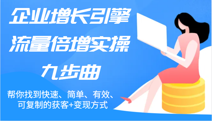 企业增长引擎流量倍增实操九步曲，帮你找到快速、简单、有效、可复制的获客+变现方式 - 来及网络