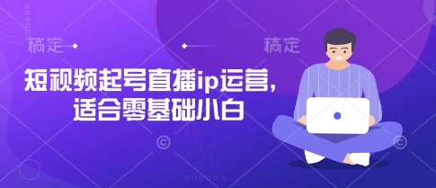短视频起号直播ip运营，适合零基础小白 - 来及网络