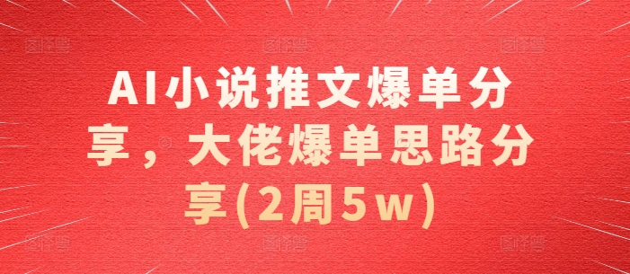 AI小说推文爆单分享，大佬爆单思路分享(2周5w) - 来及网络