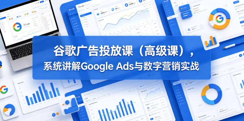 谷歌广告投放课(高级课)，系统讲解Google Ads与数字营销实战 - 来及网络