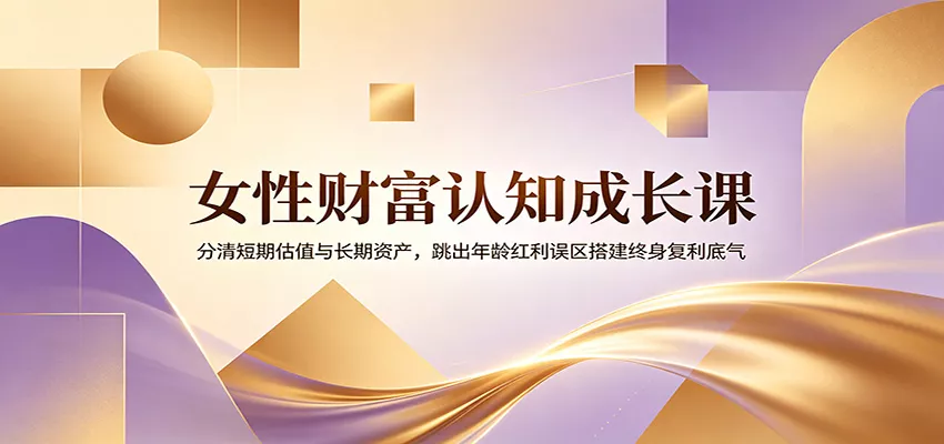 女性财富认知成长课：分清短期估值与长期资产，跳出年龄红利误区搭建终身复利底气 - 来及网络