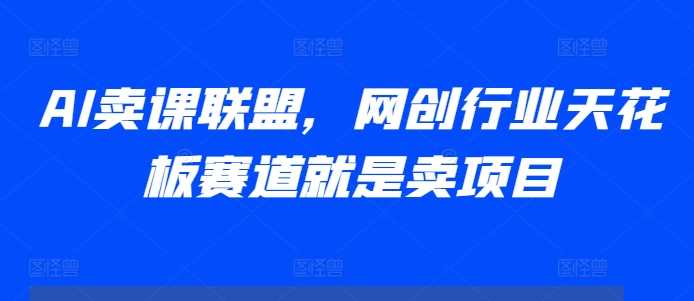 AI卖课联盟，网创行业天花板赛道就是卖项目 - 来及网络