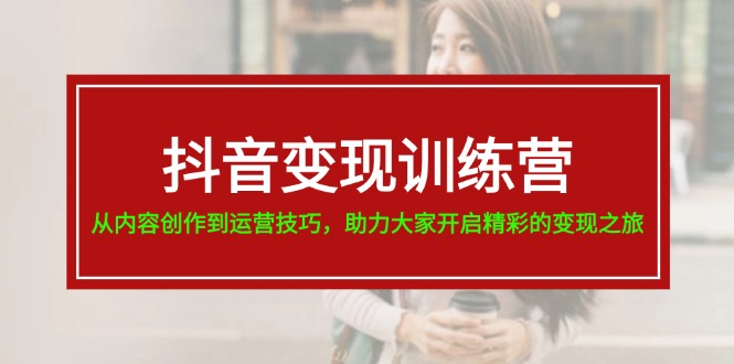 抖音变现训练营，从内容创作到运营技巧，助力大家开启精彩的变现之旅 - 来及网络