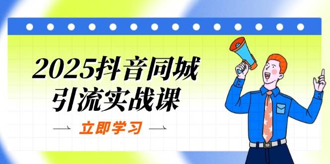 2025抖音同城引流实战课：单店模型+团购爆款逻辑，快速提升POI热度分 - 来及网络