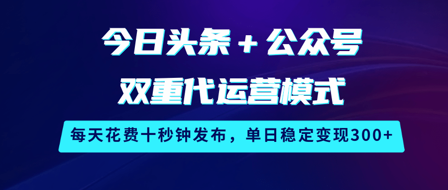 今日头条＋公众号双重代运营模式，每天花费十秒钟发布，单日稳定变现300+ - 来及网络