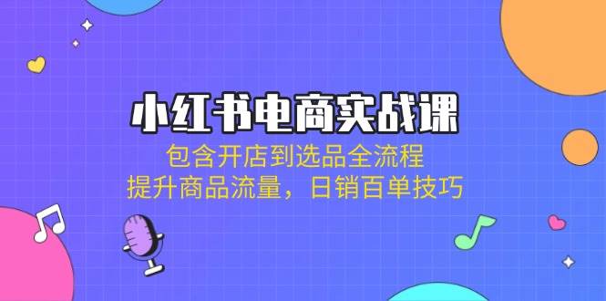 小红书电商实战课：包含开店到选品全流程，提升商品流量，日销百单技巧 - 来及网络