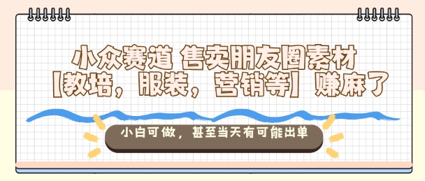 小众赛道售卖朋友圈素材【教培，服装，营销等】賺麻了，小白可做，甚至当天有可能出单 - 来及网络