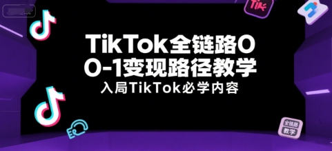 TikTok全链路0-1变现路径教学，入局TikTok必学内容 - 来及网络