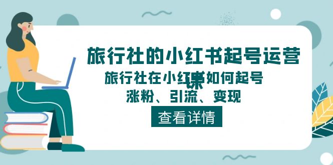 （11419期）旅行社的小红书起号运营课，旅行社在小红书如何起号、涨粉、引流、变现 - 来及网络