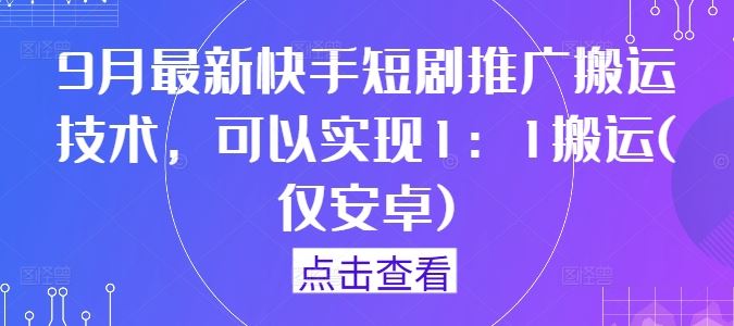 9月最新快手短剧推广搬运技术，可以实现1：1搬运(仅安卓) - 来及网络