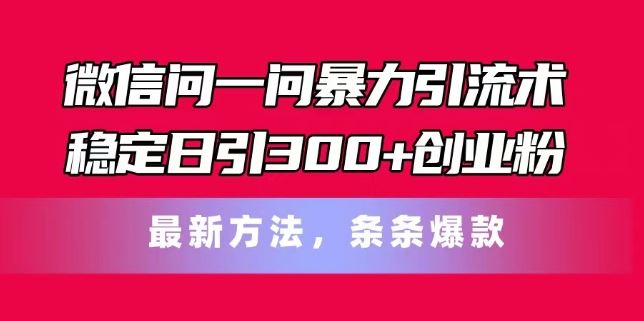 微信问一问暴力引流术，稳定日引300+创业粉，最新方法，条条爆款【揭秘】 - 来及网络
