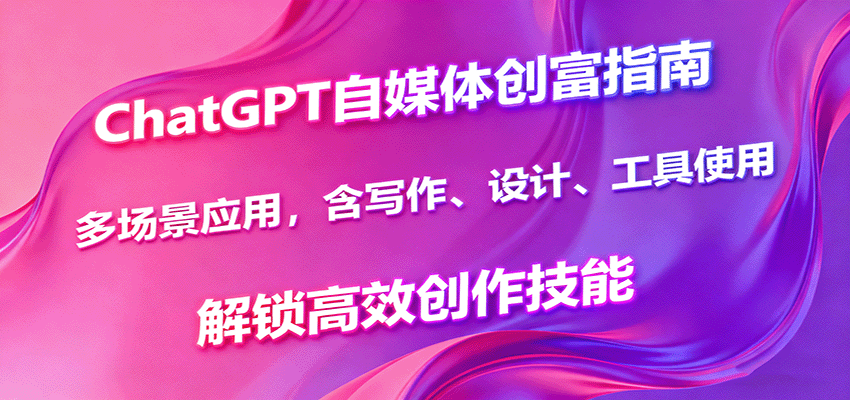 ChatGPT自媒体创富指南，多场景应用，含写作、设计、工具使用，解锁高效创作技能 - 来及网络