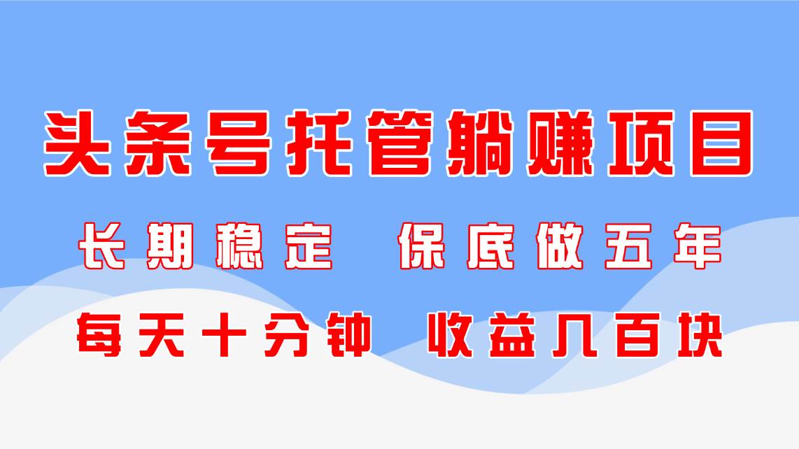 （14635期）头条号托管躺赚项目，长期稳定，可做五年，每天十分钟，收益几百块 - 来及网络