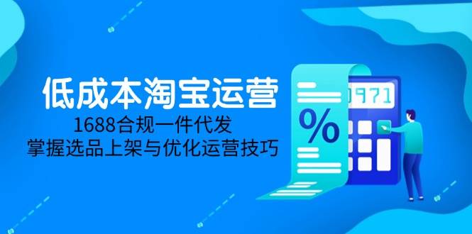 （14806期）低成本淘宝运营-5月更新，1688合规一件代发，掌握选品上架与优化运营技巧 - 来及网络