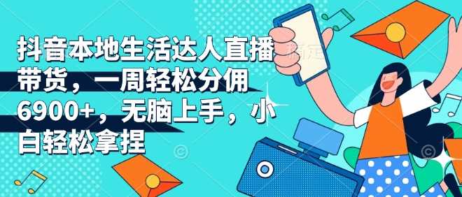 抖音本地生活达人直播带货，一周轻松分佣6900+，无脑上手，小白轻松拿捏【揭秘】 - 来及网络