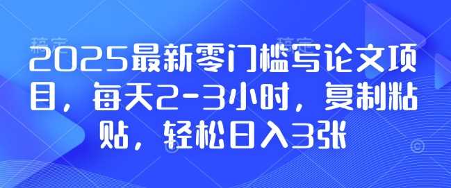 2025最新零门槛写论文项目，每天2-3小时，复制粘贴，轻松日入3张，附详细资料教程【揭秘】 - 来及网络