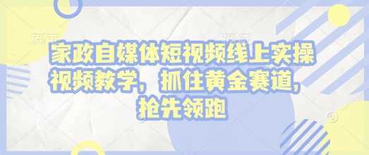 家政自媒体短视频线上实操视频教学，抓住黄金赛道，抢先领跑! - 来及网络