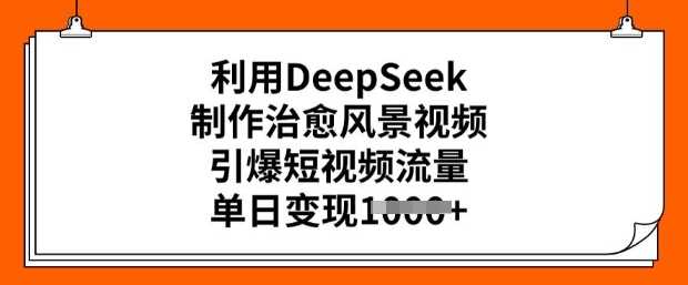 利用DeepSeek制作治愈风景视频，引爆短视频流量，单日变现多张 - 来及网络