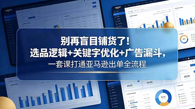 别再盲目铺货了！选品逻辑+关键字优化+广告漏斗，一套课打通亚马逊出单全流程 - 来及网络