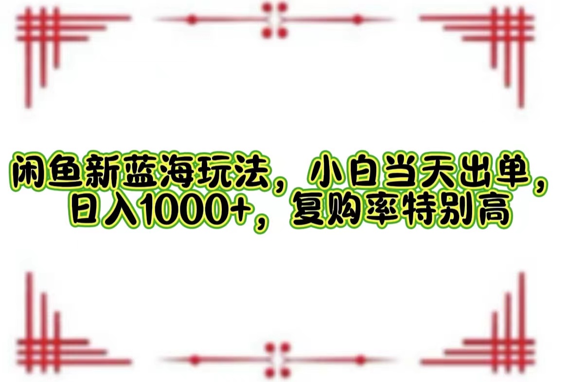 （12516期）闲鱼新蓝海玩法，小白当天出单，日入1000+，复购率特别高 - 来及网络