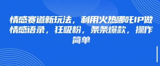 情感赛道新玩法，利用火热哪吒IP做情感语录，狂吸粉，条条爆款，操作简单 - 来及网络