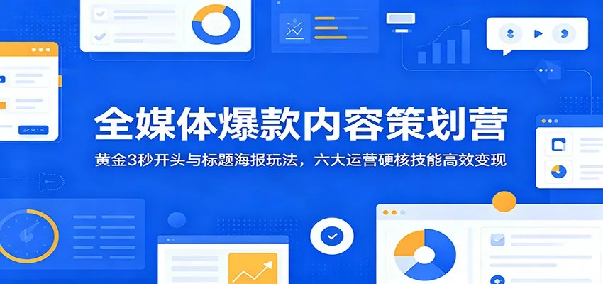 全媒体爆款内容策划营：黄金3秒开头与标题海报玩法，六大运营硬核技能高效变现 - 来及网络