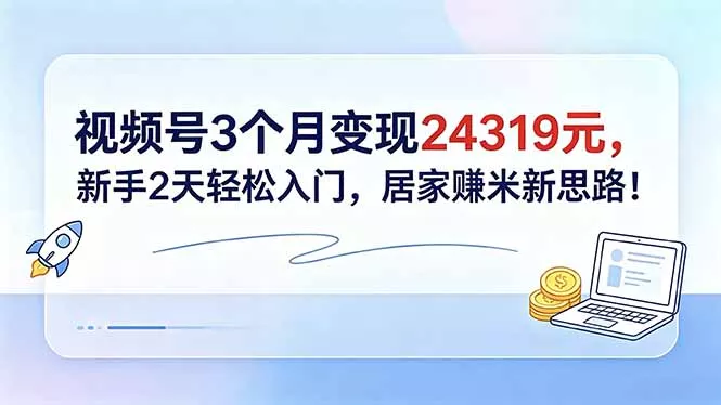 视频号3个月变现24319元，新手2天轻松入门，居家赚米新思路！ - 来及网络
