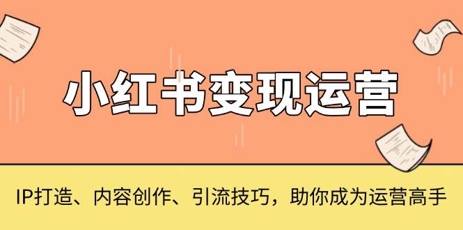 小红书变现运营，IP打造、内容创作、引流技巧，助你成为运营高手 - 来及网络