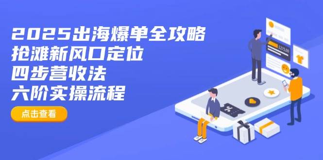 （14130期）2025出海爆单全攻略：抢滩新风口定位+四步营收法+六阶实操流程 - 来及网络