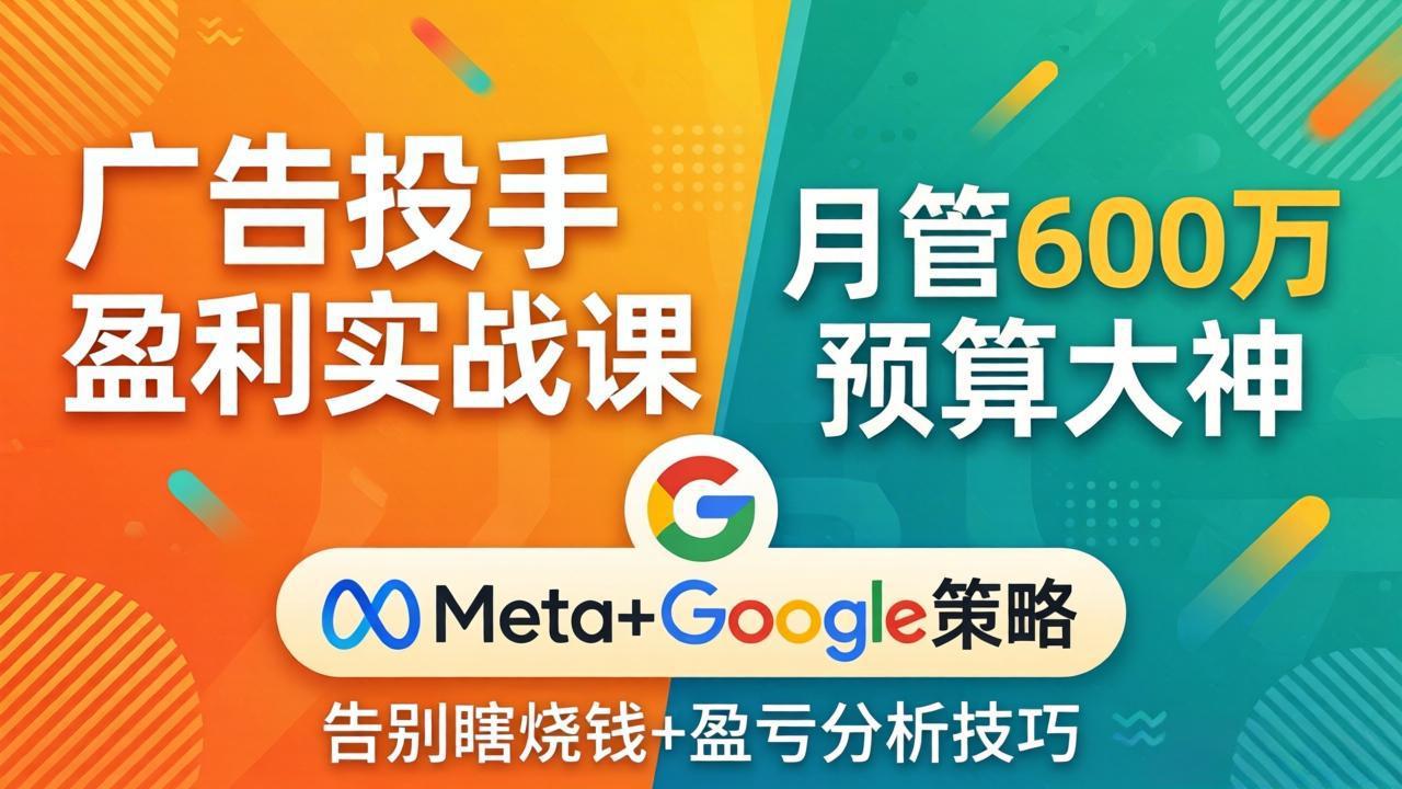 广告投手盈利实战课：月管600万预算大神，带你告别瞎烧钱，Meta+Google策略+盈亏分析 - 来及网络