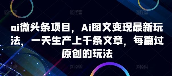 ai微头条项目，Ai图文变现最新玩法，一天生产上千条文章，每篇过原创的玩法 - 来及网络