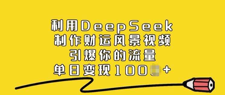 利用DeepSeek制作财运风景视频，引爆你的流量，单日变现多张 - 来及网络