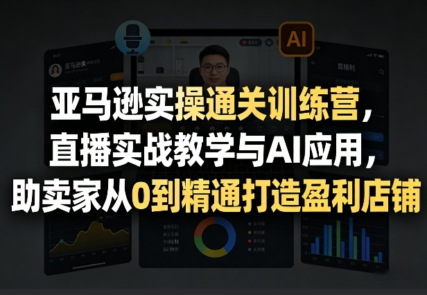 亚马逊实操通关训练营，直播实战教学与AI应用，助卖家从0到精通打造盈利店铺(更新3月23日) - 来及网络