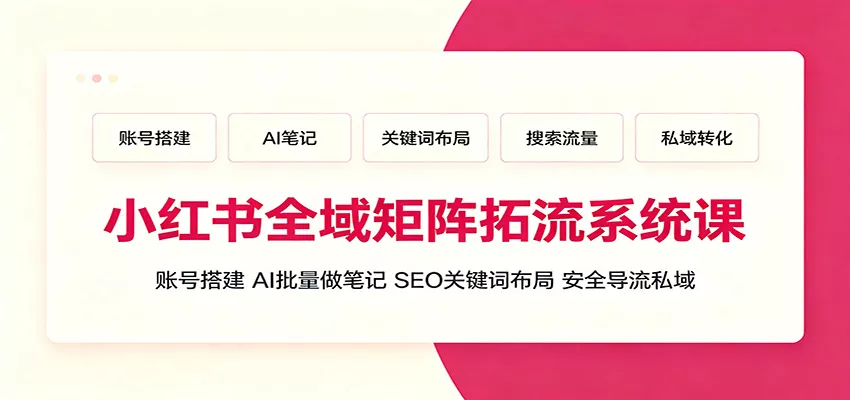 小红书全域矩阵拓流系统课：账号搭建、AI批量做笔记，SEO关键词布局、安全导流私域 - 来及网络