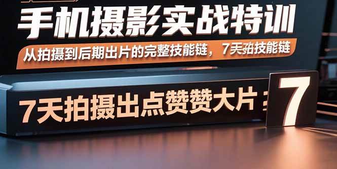 （15949期）手机摄影实战特训，从拍摄到后期出片的完整技能链，7天拍出点赞大片 - 来及网络