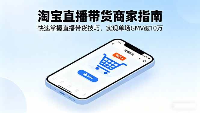 （16075期）淘宝直播带货商家指南，快速掌握直播带货技巧，实现单场GMV破10万 - 来及网络