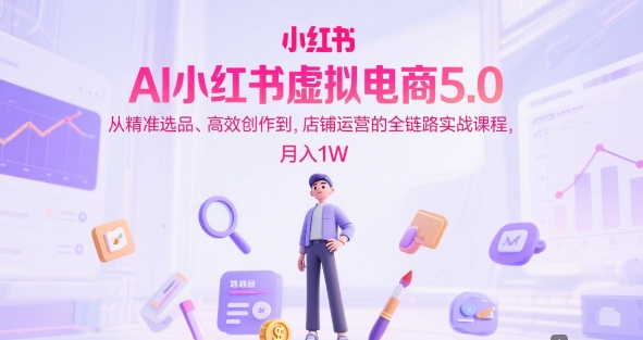 AI小红书虚拟电商5.0，从精准选品、高效创作到，店铺运营的全链路实战课程，月入1W - 来及网络