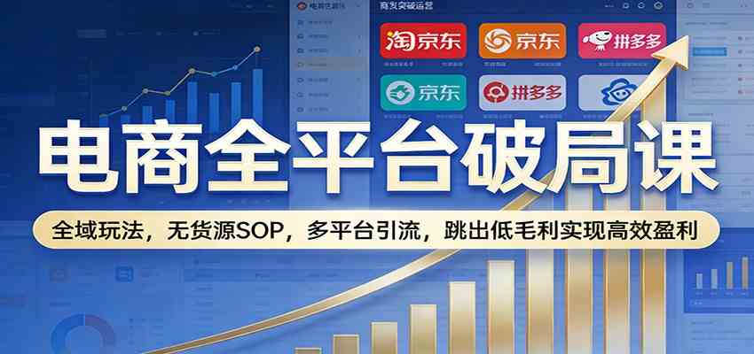 电商全平台破局课：全域玩法，无货源SOP，多平台引流，跳出低毛利实现高效盈利 - 来及网络