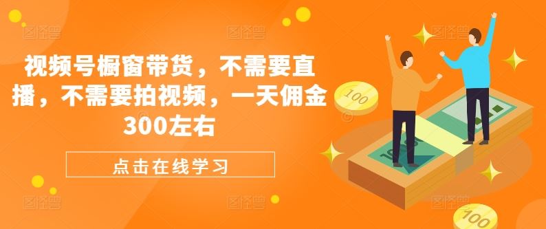 视频号橱窗带货，不需要直播，不需要拍视频，一天佣金300左右 - 来及网络