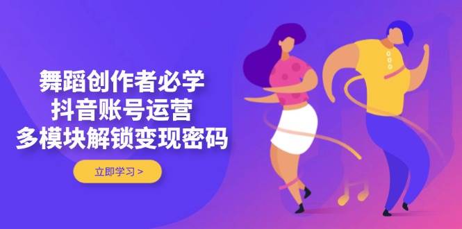 舞蹈创作者必学，抖音账号运营，多模块解锁变现密码 - 来及网络