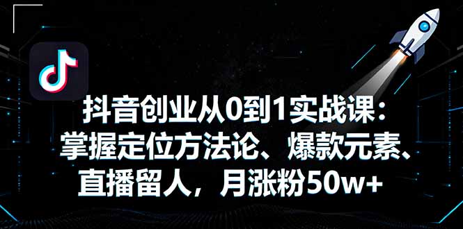 抖音创业从0到1实战课：掌握定位方法论、爆款元素、直播留人，月涨粉50w+ - 来及网络