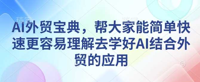 AI外贸宝典，帮大家能简单快速更容易理解去学好AI结合外贸的应用 - 来及网络