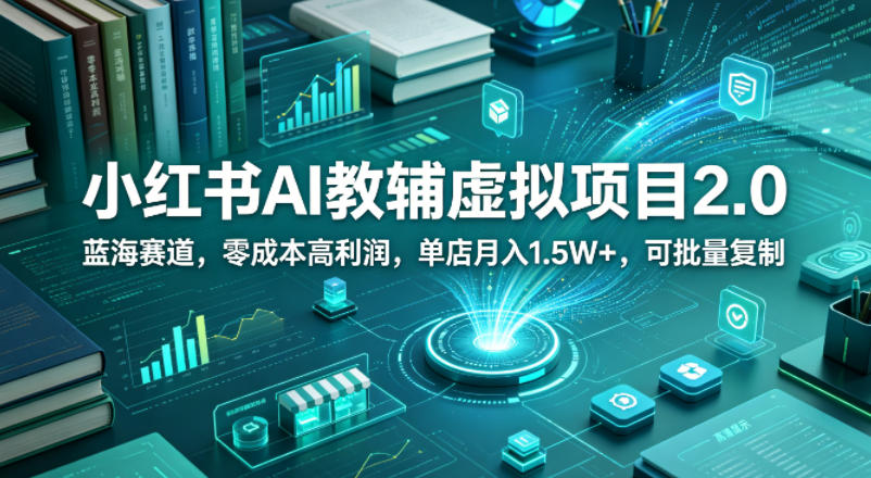 小红书AI教辅虚拟项目2.0，蓝海赛道，零成本高利润，单店月入1.5W+，可批量复制 - 来及网络