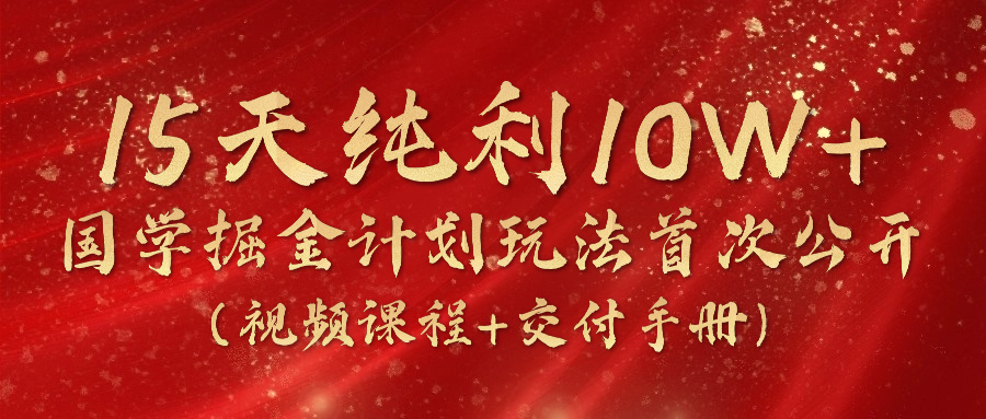 《国学掘金计划2024》实战教学视频，15天纯利10W+（视频课程+交付手册） - 来及网络